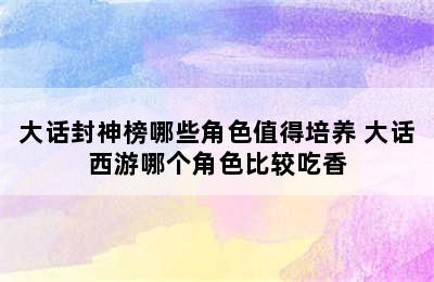 大话封神榜哪些角色值得培养 大话西游哪个角色比较吃香